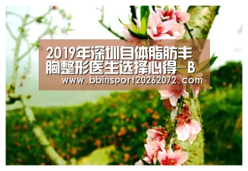 2019年深圳自体脂肪丰胸整形医生选择心得-BBIN视讯(图2) BBIN国际厅