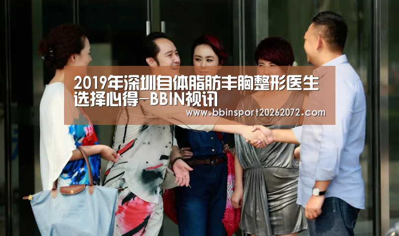 2019年深圳自体脂肪丰胸整形医生选择心得-BBIN视讯(图1) BBIN官网