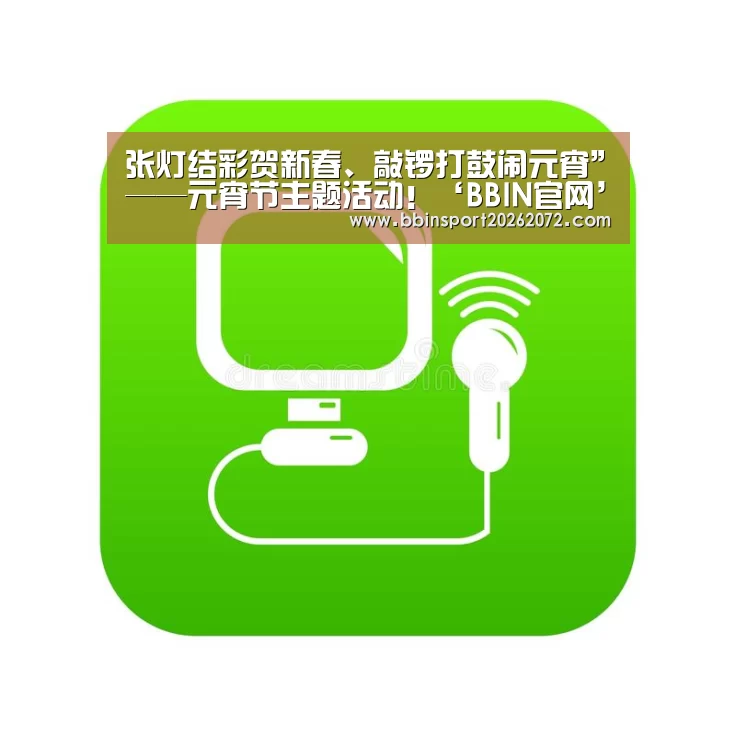 张灯结彩贺新春、敲锣打鼓闹元宵”——元宵节主题活动!‘BBIN官网’(图2) BBIN视讯